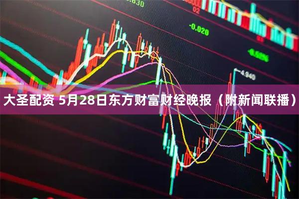 大圣配资 5月28日东方财富财经晚报（附新闻联播）