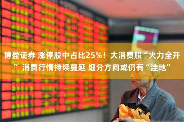 博盈证券 涨停股中占比25%！大消费股“火力全开” 消费行情持续蔓延 细分方向或仍有“洼地”