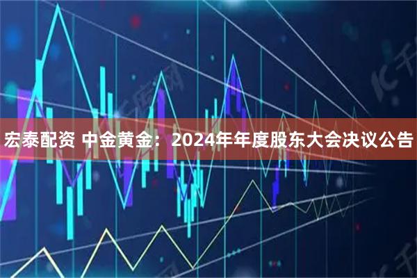 宏泰配资 中金黄金：2024年年度股东大会决议公告