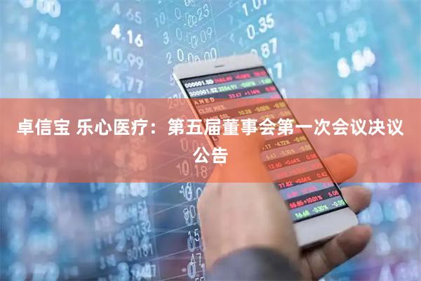 卓信宝 乐心医疗：第五届董事会第一次会议决议公告