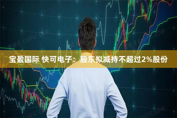 宝盈国际 快可电子：股东拟减持不超过2%股份