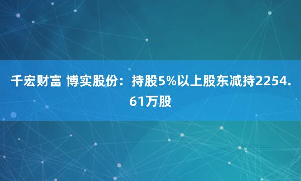 千宏财富 博实股份：持股5%以上股东减持2254.61万股