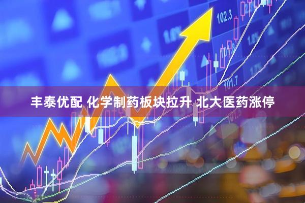 丰泰优配 化学制药板块拉升 北大医药涨停