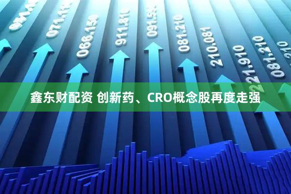 鑫东财配资 创新药、CRO概念股再度走强