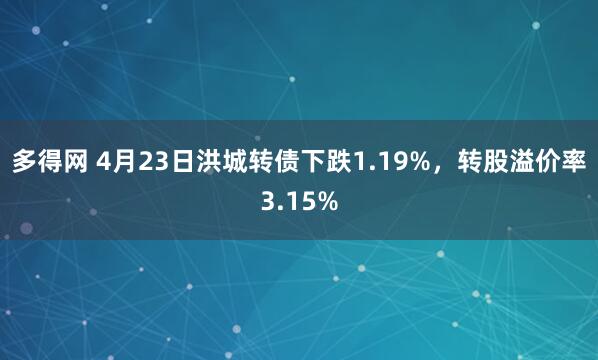 多得网 4月23日洪城转债下跌1.19%，转股溢价率3.15%