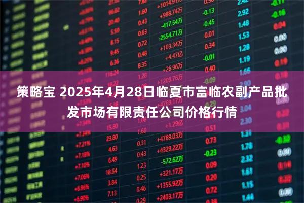 策略宝 2025年4月28日临夏市富临农副产品批发市场有限责任公司价格行情