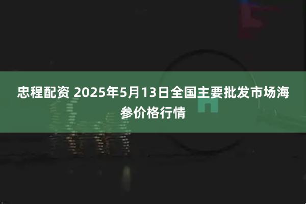 忠程配资 2025年5月13日全国主要批发市场海参价格行情