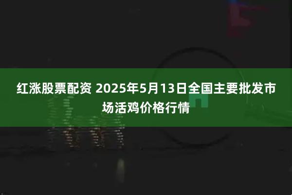 红涨股票配资 2025年5月13日全国主要批发市场活鸡价格行情