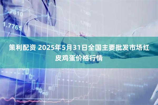 策利配资 2025年5月31日全国主要批发市场红皮鸡蛋价格行情