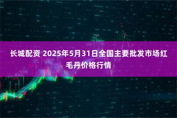 长城配资 2025年5月31日全国主要批发市场红毛丹价格行情
