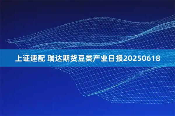 上证速配 瑞达期货豆类产业日报20250618