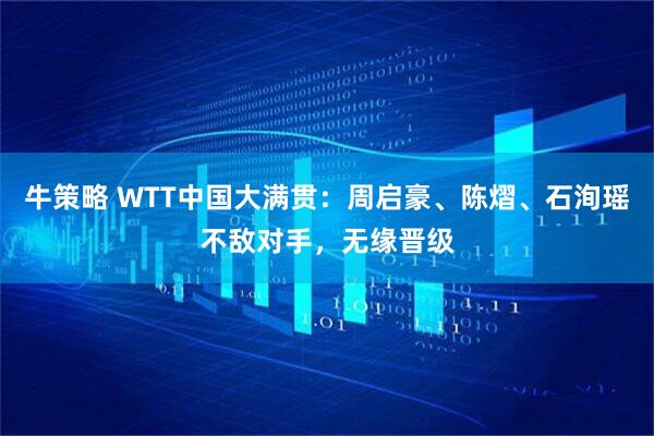 牛策略 WTT中国大满贯：周启豪、陈熠、石洵瑶不敌对手，无缘晋级