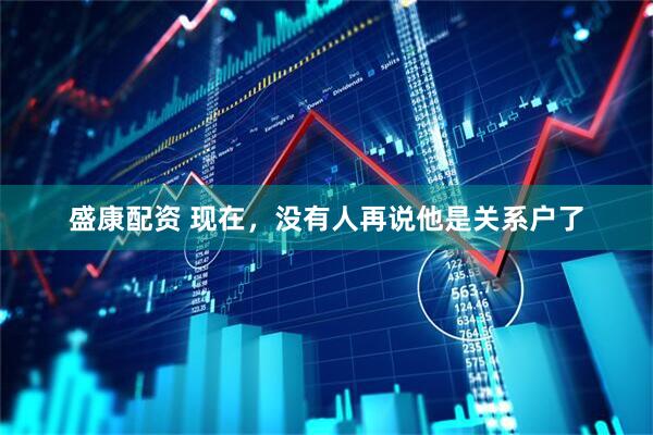 盛康配资 现在，没有人再说他是关系户了