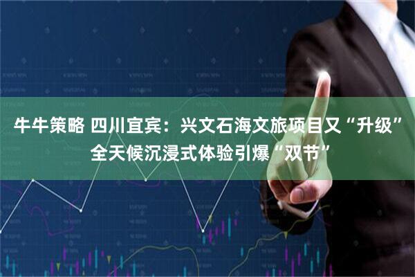 牛牛策略 四川宜宾：兴文石海文旅项目又“升级” 全天候沉浸式体验引爆“双节”