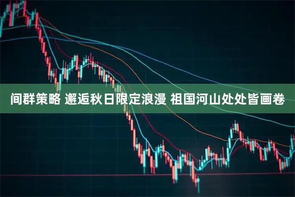 间群策略 邂逅秋日限定浪漫 祖国河山处处皆画卷
