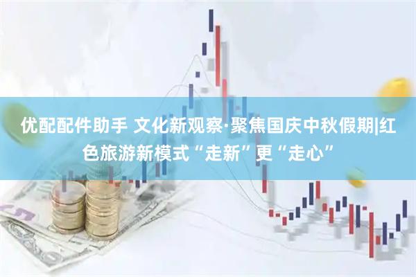 优配配件助手 文化新观察·聚焦国庆中秋假期|红色旅游新模式“走新”更“走心”