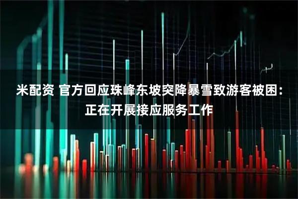 米配资 官方回应珠峰东坡突降暴雪致游客被困：正在开展接应服务工作