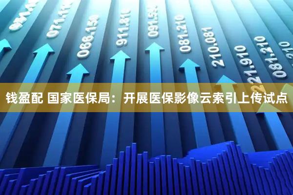 钱盈配 国家医保局：开展医保影像云索引上传试点