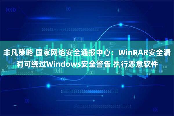 非凡策略 国家网络安全通报中心：WinRAR安全漏洞可绕过Windows安全警告 执行恶意软件