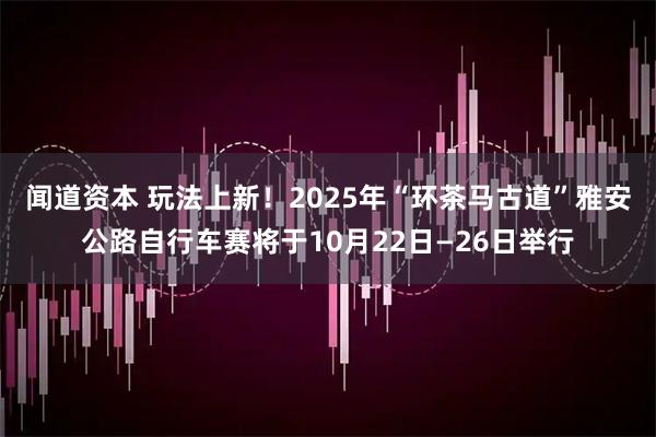 闻道资本 玩法上新！2025年“环茶马古道”雅安公路自行车赛将于10月22日—26日举行