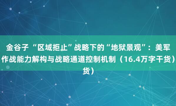 金谷子 “区域拒止”战略下的“地狱景观”：美军作战能力解构与战略通道控制机制（16.4万字干货）