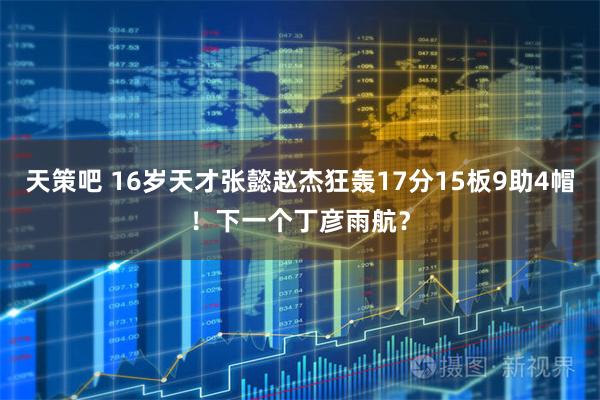 天策吧 16岁天才张懿赵杰狂轰17分15板9助4帽！下一个丁彦雨航？