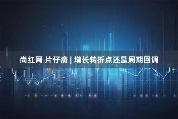 尚红网 片仔癀 | 增长转折点还是周期回调