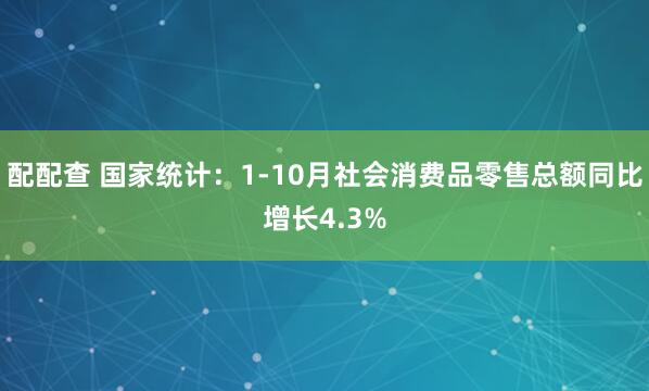 配配查 国家统计：1-10月社会消费品零售总额同比增长4.3%