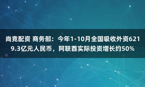 尚竞配资 商务部：今年1-10月全国吸收外资6219.3亿元人民币，阿联酋实际投资增长约50%