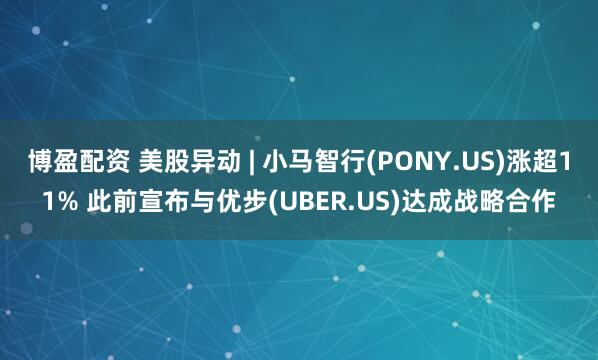 博盈配资 美股异动 | 小马智行(PONY.US)涨超11% 此前宣布与优步(UBER.US)达成战略合作