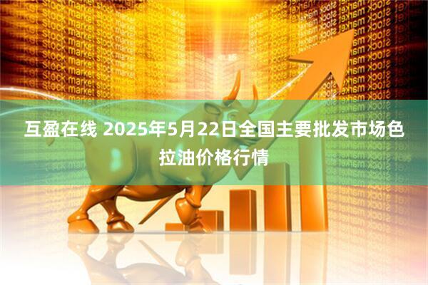 互盈在线 2025年5月22日全国主要批发市场色拉油价格行情
