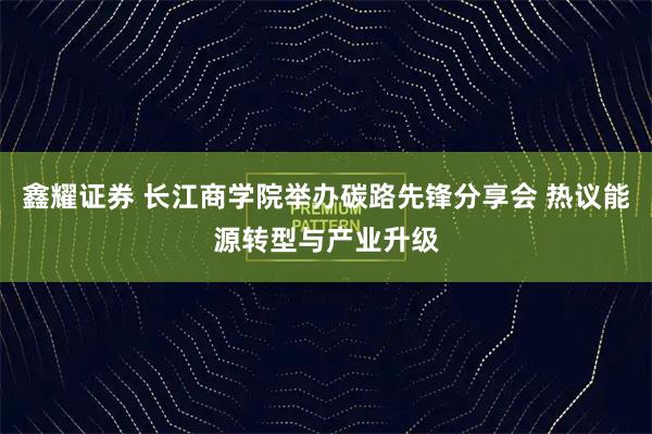 鑫耀证券 长江商学院举办碳路先锋分享会 热议能源转型与产业升级