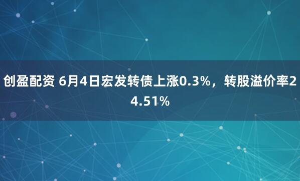 创盈配资 6月4日宏发转债上涨0.3%，转股溢价率24.51%