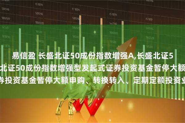 易信盈 长盛北证50成份指数增强A,长盛北证50成份指数增强C: 长盛北证50成份指数增强型发起式证券投资基金暂停大额申购、转换转入、定期定额投资业务的公告
