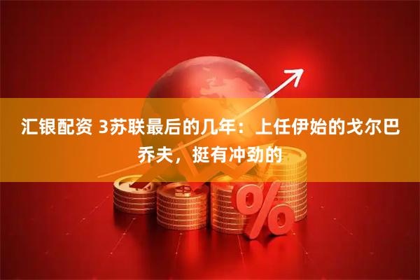 汇银配资 3苏联最后的几年：上任伊始的戈尔巴乔夫，挺有冲劲的