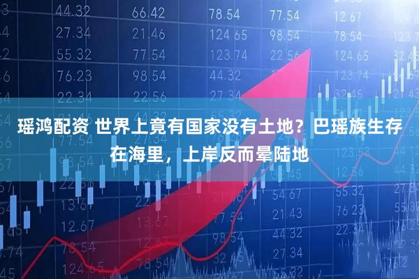瑶鸿配资 世界上竟有国家没有土地？巴瑶族生存在海里，上岸反而晕陆地