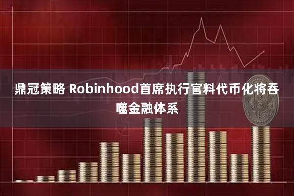 鼎冠策略 Robinhood首席执行官料代币化将吞噬金融体系