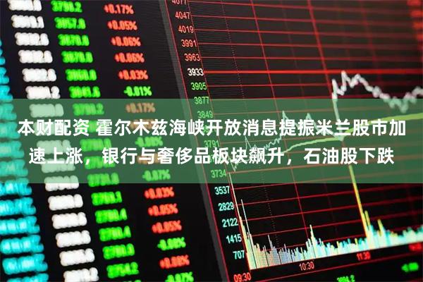 本财配资 霍尔木兹海峡开放消息提振米兰股市加速上涨，银行与奢侈品板块飙升，石油股下跌