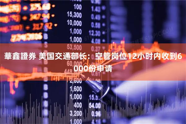 華鑫證券 美国交通部长：空管岗位12小时内收到6000份申请
