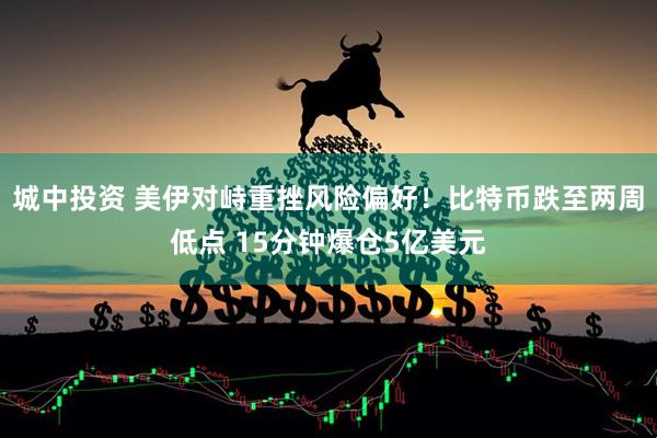 城中投资 美伊对峙重挫风险偏好！比特币跌至两周低点 15分钟爆仓5亿美元