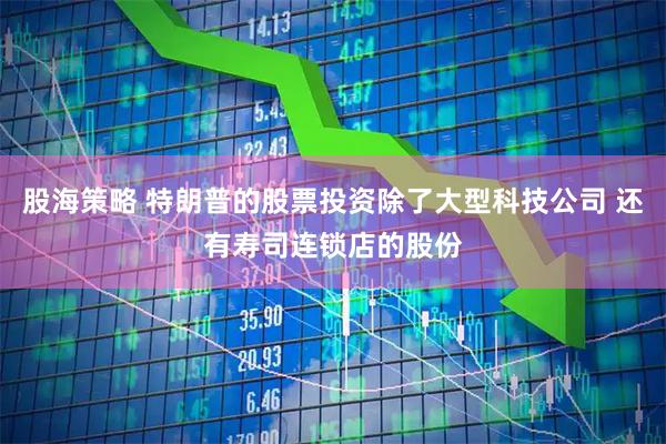 股海策略 特朗普的股票投资除了大型科技公司 还有寿司连锁店的股份