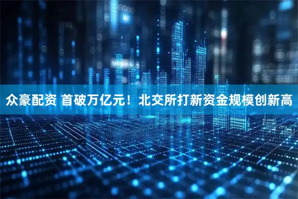 众豪配资 首破万亿元！北交所打新资金规模创新高