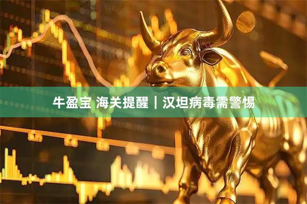 牛盈宝 海关提醒｜汉坦病毒需警惕