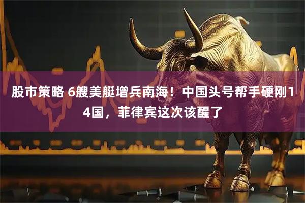 股市策略 6艘美艇增兵南海！中国头号帮手硬刚14国，菲律宾这次该醒了