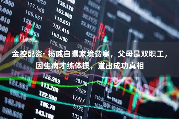 金控配资· 杨威自曝家境贫寒，父母是双职工，因生病才练体操，道出成功真相